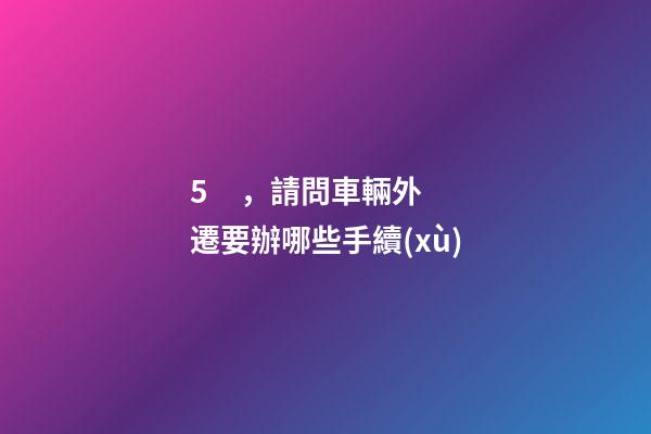 5，請問車輛外遷要辦哪些手續(xù)